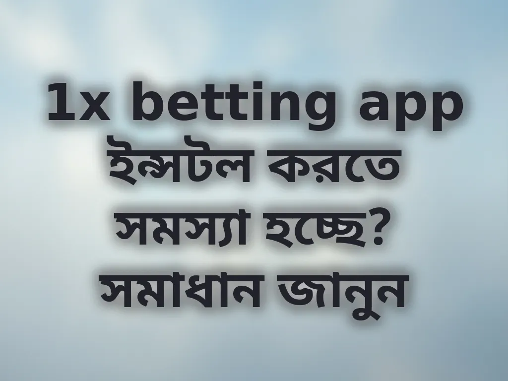 1x betting app ইন্সটল করতে সমস্যা হচ্ছে? সমাধান জানুন