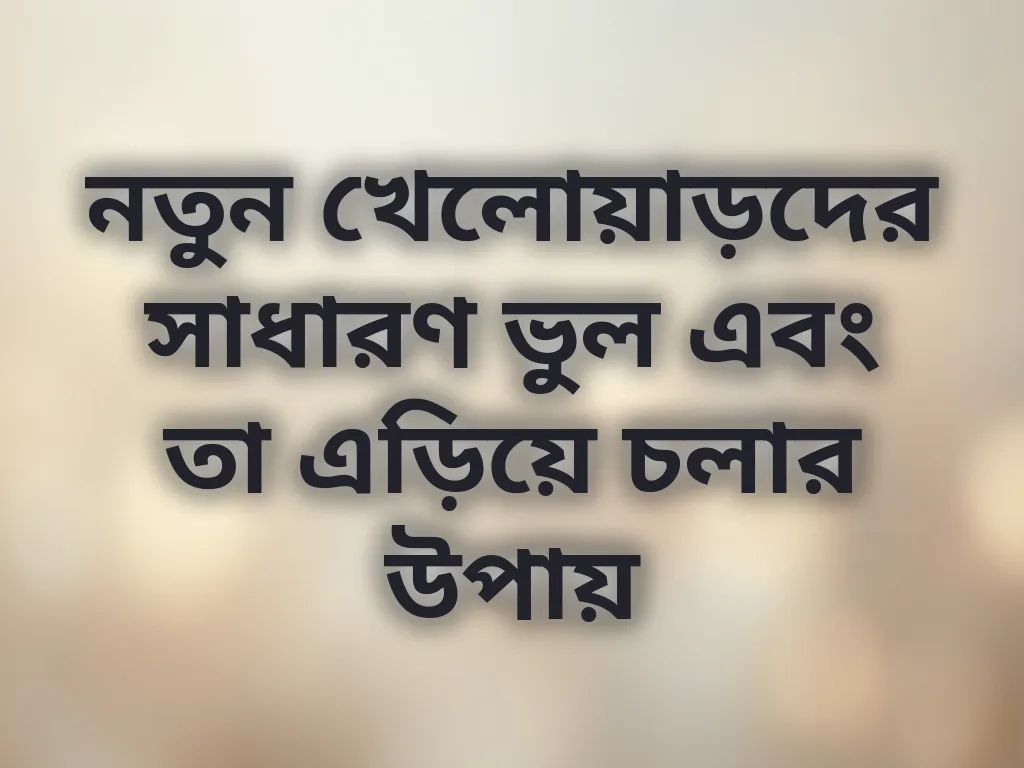 নতুন খেলোয়াড়দের সাধারণ ভুল এবং তা এড়িয়ে চলার উপায়