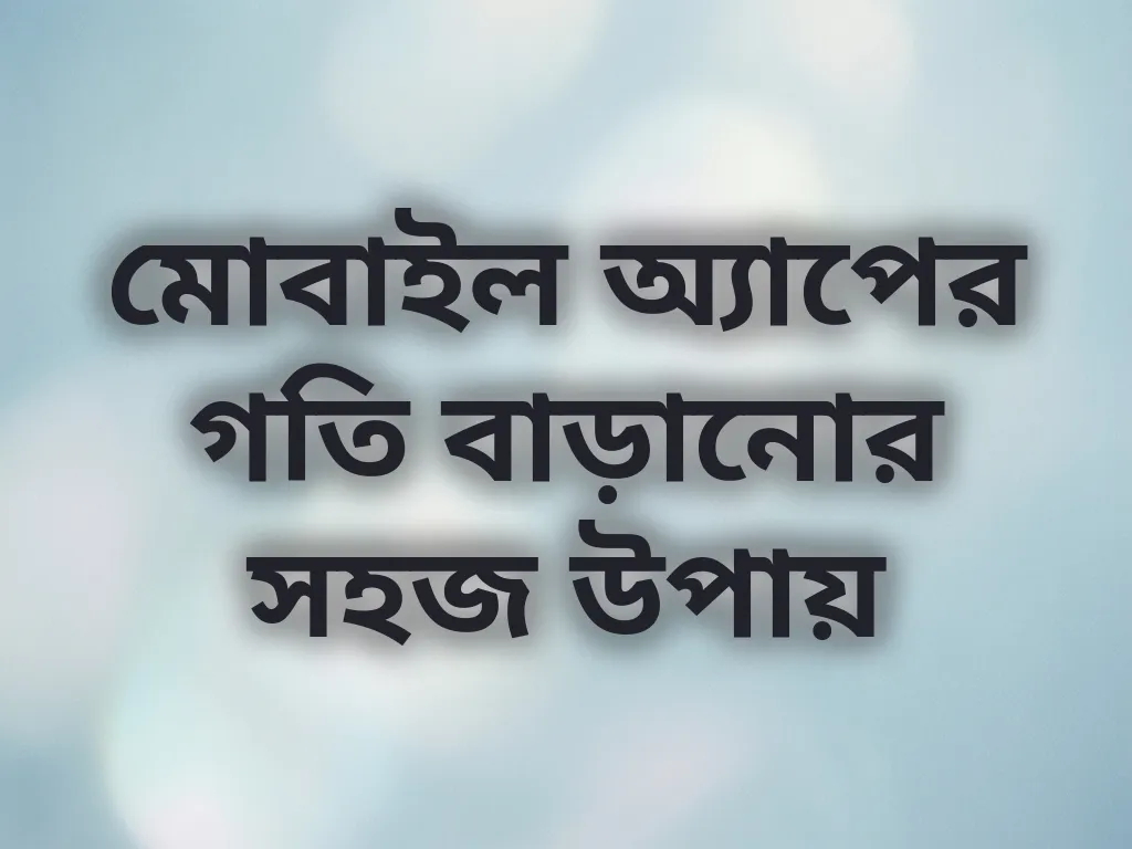 মোবাইল অ্যাপের গতি বাড়ানোর সহজ উপায়